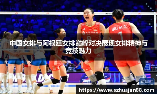 中国女排与阿根廷女排巅峰对决展现女排精神与竞技魅力